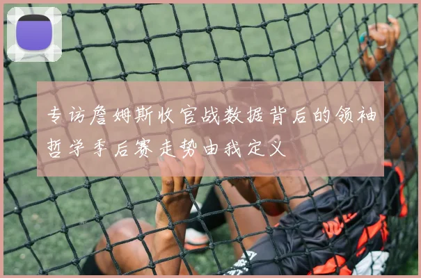 专访詹姆斯收官战数据背后的领袖哲学季后赛走势由我定义